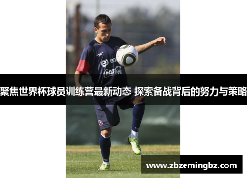 聚焦世界杯球员训练营最新动态 探索备战背后的努力与策略