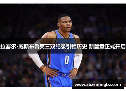 拉塞尔·威斯布鲁克三双纪录引领历史 新篇章正式开启