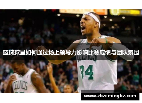 篮球球星如何通过场上领导力影响比赛成绩与团队氛围