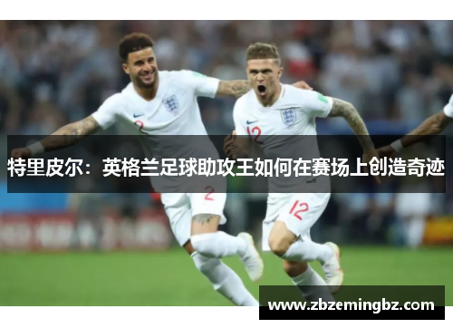 特里皮尔：英格兰足球助攻王如何在赛场上创造奇迹
