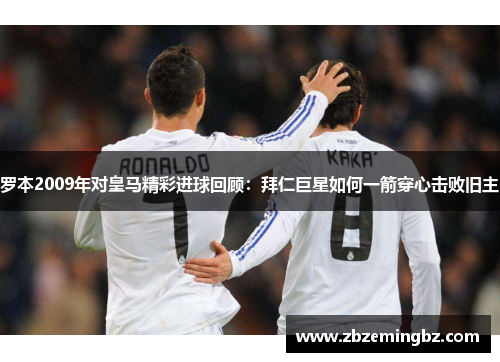 罗本2009年对皇马精彩进球回顾：拜仁巨星如何一箭穿心击败旧主