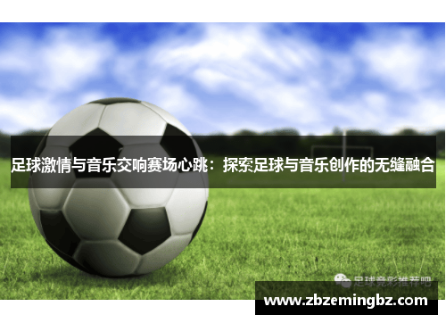 足球激情与音乐交响赛场心跳：探索足球与音乐创作的无缝融合