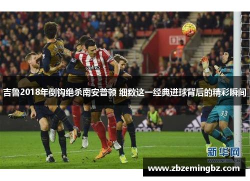 吉鲁2018年倒钩绝杀南安普顿 细数这一经典进球背后的精彩瞬间
