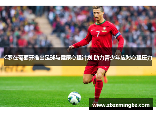 C罗在葡萄牙推出足球与健康心理计划 助力青少年应对心理压力