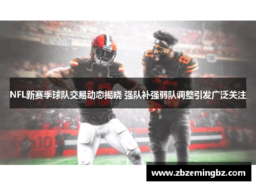 NFL新赛季球队交易动态揭晓 强队补强弱队调整引发广泛关注
