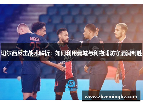 切尔西反击战术解析：如何利用曼城与利物浦防守漏洞制胜