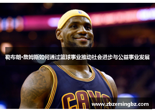 勒布朗·詹姆斯如何通过篮球事业推动社会进步与公益事业发展