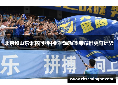北京和山东谁将问鼎中超冠军赛季荣耀谁更有优势