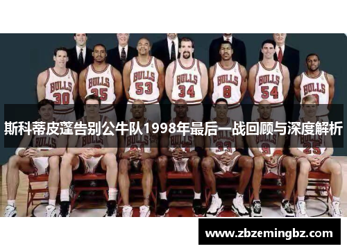 斯科蒂皮蓬告别公牛队1998年最后一战回顾与深度解析