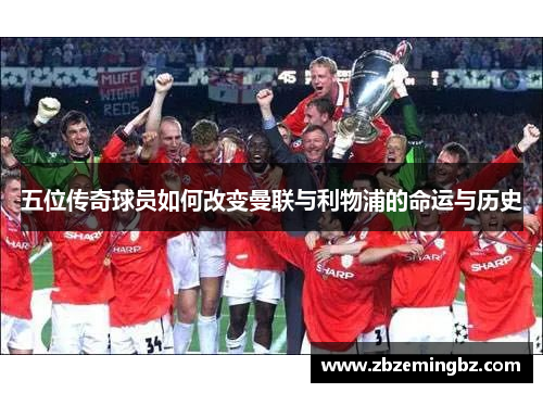 五位传奇球员如何改变曼联与利物浦的命运与历史