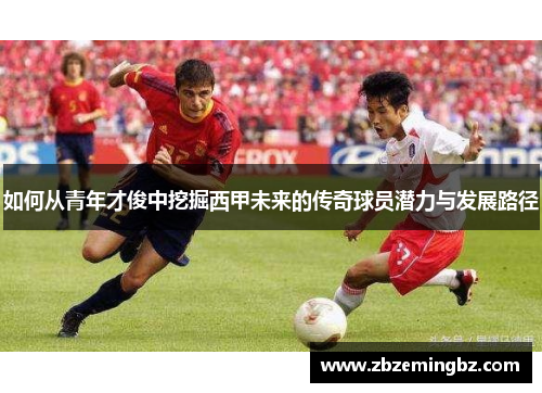 如何从青年才俊中挖掘西甲未来的传奇球员潜力与发展路径