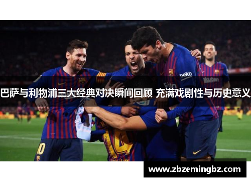 巴萨与利物浦三大经典对决瞬间回顾 充满戏剧性与历史意义