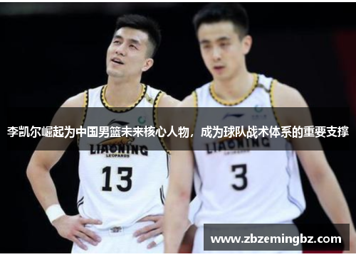 李凯尔崛起为中国男篮未来核心人物，成为球队战术体系的重要支撑