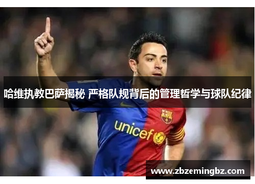 哈维执教巴萨揭秘 严格队规背后的管理哲学与球队纪律