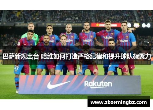 巴萨新规出台 哈维如何打造严格纪律和提升球队凝聚力