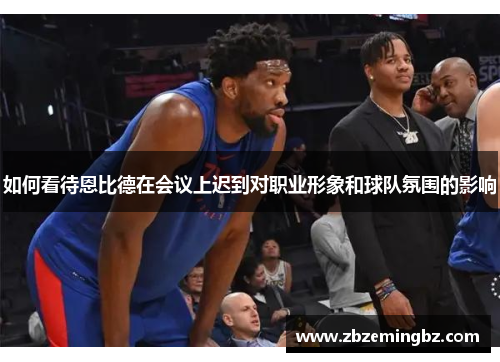 如何看待恩比德在会议上迟到对职业形象和球队氛围的影响