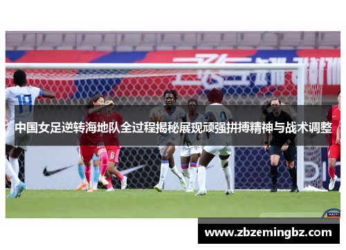 中国女足逆转海地队全过程揭秘展现顽强拼搏精神与战术调整
