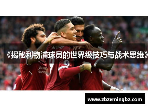 《揭秘利物浦球员的世界级技巧与战术思维》