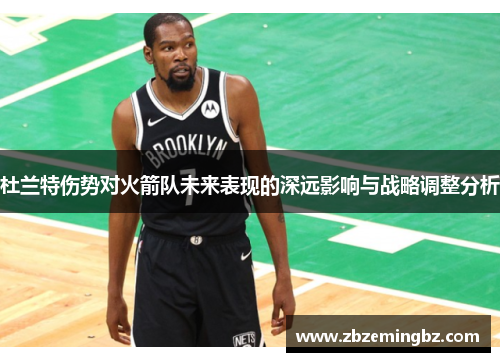 杜兰特伤势对火箭队未来表现的深远影响与战略调整分析 杜兰特伤势对火箭队未来表现的深远影响与战略调整分析