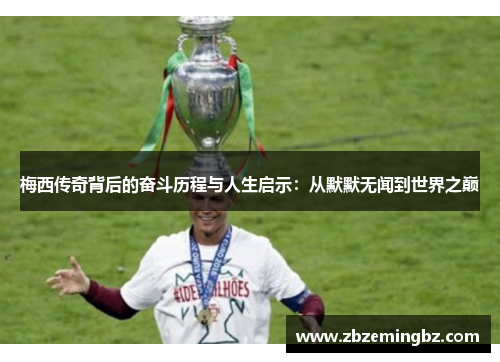 梅西传奇背后的奋斗历程与人生启示：从默默无闻到世界之巅