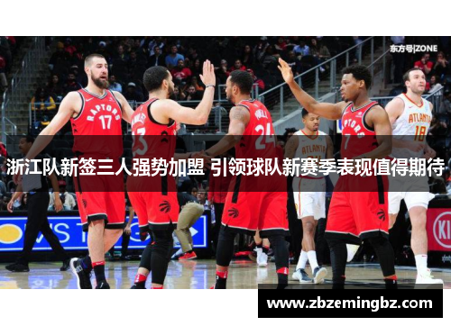 浙江队新签三人强势加盟 引领球队新赛季表现值得期待