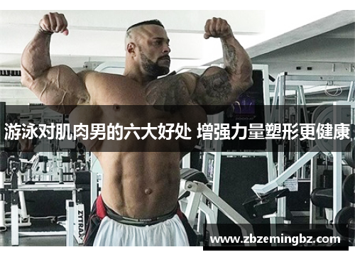 游泳对肌肉男的六大好处 增强力量塑形更健康