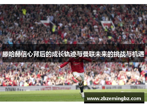滕哈赫信心背后的成长轨迹与曼联未来的挑战与机遇
