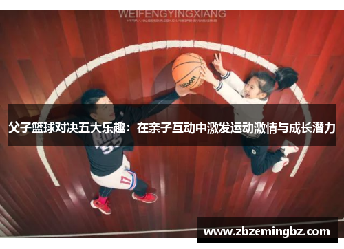 父子篮球对决五大乐趣：在亲子互动中激发运动激情与成长潜力
