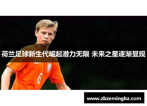 荷兰足球新生代崛起潜力无限 未来之星逐渐显现