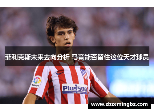 菲利克斯未来去向分析 马竞能否留住这位天才球员