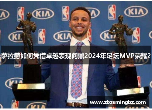 萨拉赫如何凭借卓越表现问鼎2024年足坛MVP荣耀？
