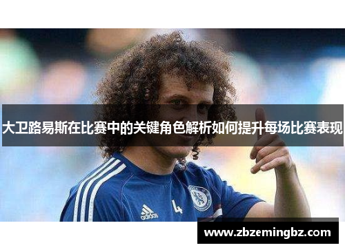 大卫路易斯在比赛中的关键角色解析如何提升每场比赛表现