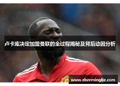 卢卡库决定加盟曼联的全过程揭秘及背后动因分析 卢卡库决定加盟曼联的全过程揭秘及背后动因分析