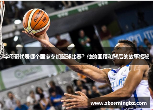 字母哥代表哪个国家参加篮球比赛?他的国籍和背后的故事揭秘 字母哥代表哪个国家参加篮球比赛?他的国籍和背后的故事揭秘