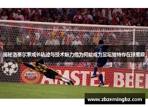 揭秘洛塞尔索成长轨迹与技术魅力他为何能成为足坛独特存在球星级 揭秘洛塞尔索成长轨迹与技术魅力他为何能成为足坛独特存在球星级